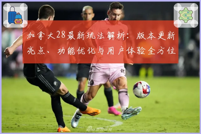 加拿大28最新玩法解析：版本更新亮点、功能优化与用户体验全方位评测