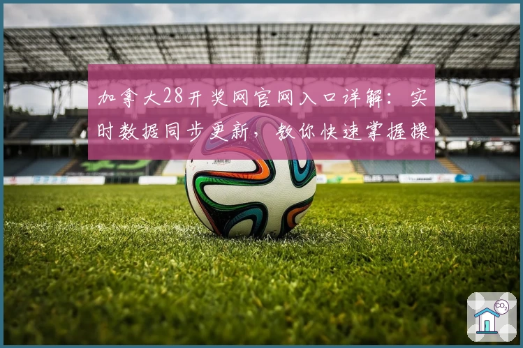加拿大28开奖网官网入口详解：实时数据同步更新，教你快速掌握操作技巧