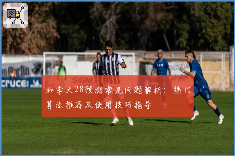 加拿大28预测常见问题解析：热门算法推荐及使用技巧指导