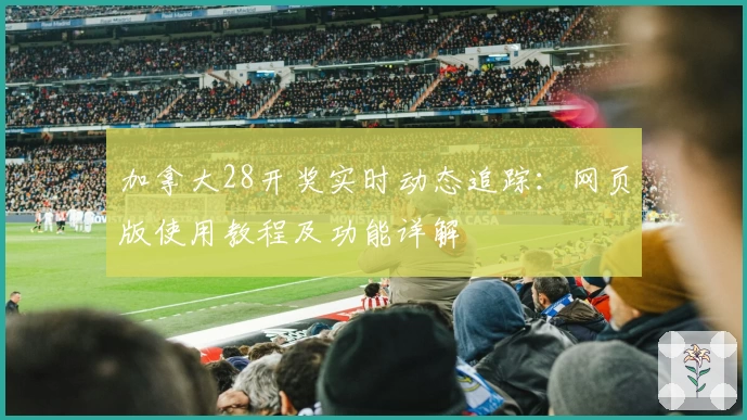 加拿大28开奖实时动态追踪：网页版使用教程及功能详解