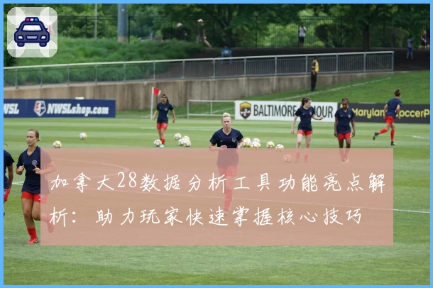 加拿大28数据分析工具功能亮点解析：助力玩家快速掌握核心技巧